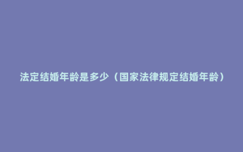 法定结婚年龄是多少（国家法律规定结婚年龄）