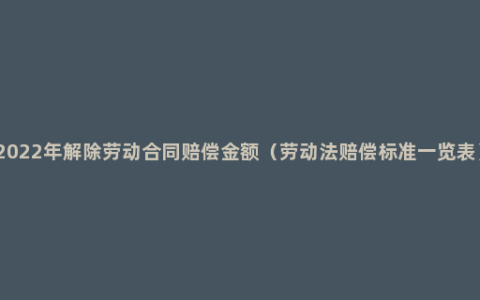 2022年解除劳动合同赔偿金额（劳动法赔偿标准一览表）