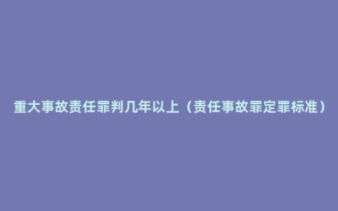 重大事故责任罪判几年以上（责任事故罪定罪标准）