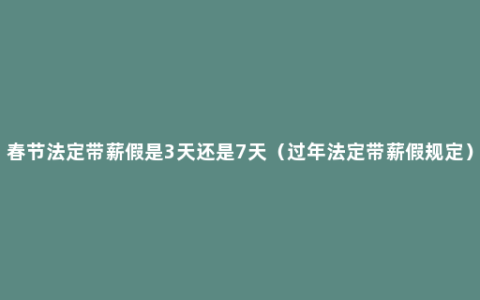 春节法定带薪假是3天还是7天（过年法定带薪假规定）