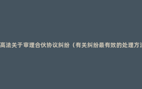 最高法关于审理合伙协议纠纷（有关纠纷最有效的处理方法）