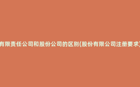 有限责任公司和股份公司的区别(股份有限公司注册要求)