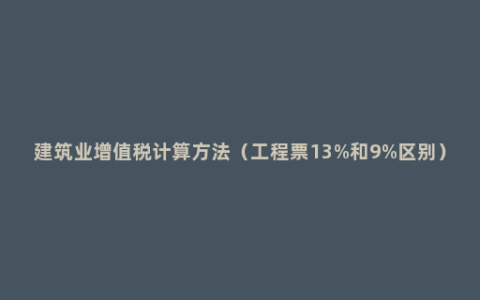 建筑业增值税计算方法（工程票13%和9%区别）