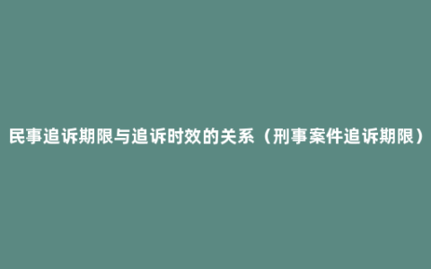 民事追诉期限与追诉时效的关系（刑事案件追诉期限）