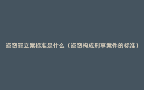 盗窃罪立案标准是什么（盗窃构成刑事案件的标准）