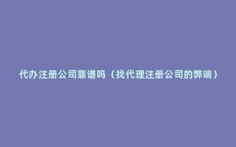 代办注册公司靠谱吗（找代理注册公司的弊端）