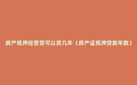 房产抵押经营贷可以贷几年（房产证抵押贷款年数）