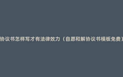 协议书怎样写才有法律效力（自愿和解协议书模板免费）