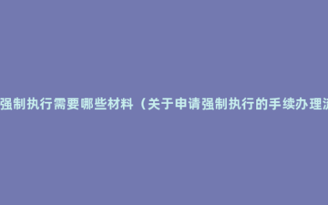 申请强制执行需要哪些材料（关于申请强制执行的手续办理流程）