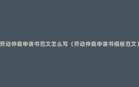 劳动仲裁申请书范文怎么写（劳动仲裁申请书模板范文）