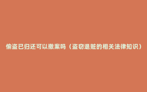 偷盗已归还可以撤案吗（盗窃退赃的相关法律知识）