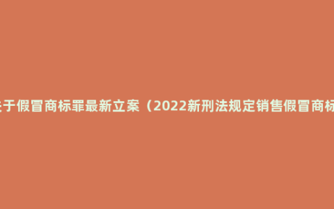 关于假冒商标罪最新立案（2022新刑法规定销售假冒商标）