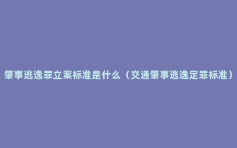 肇事逃逸罪立案标准是什么（交通肇事逃逸定罪标准）