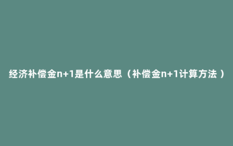 经济补偿金n+1是什么意思（补偿金n+1计算方法 ）