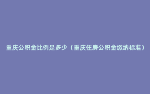 重庆公积金比例是多少（重庆住房公积金缴纳标准）