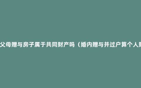 婚后父母赠与房子属于共同财产吗（婚内赠与并过户算个人财产）