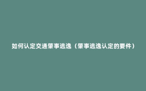 如何认定交通肇事逃逸（肇事逃逸认定的要件）