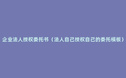 企业法人授权委托书（法人自己授权自己的委托模板）