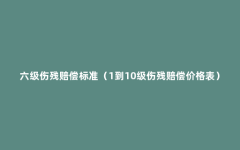 六级伤残赔偿标准（1到10级伤残赔偿价格表）