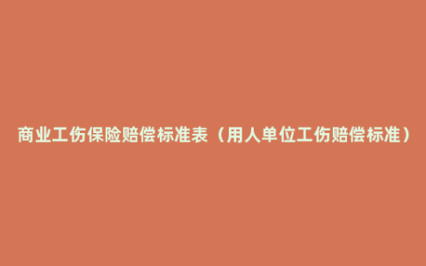 商业工伤保险赔偿标准表（用人单位工伤赔偿标准）