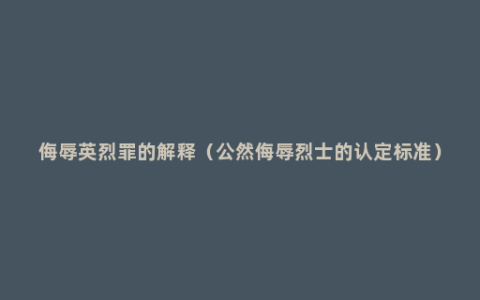 侮辱英烈罪的解释（公然侮辱烈士的认定标准）