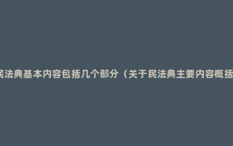 民法典基本内容包括几个部分（关于民法典主要内容概括）