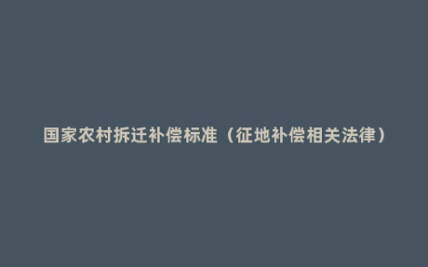 国家农村拆迁补偿标准（征地补偿相关法律）