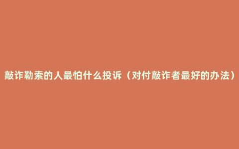 敲诈勒索的人最怕什么投诉（对付敲诈者最好的办法）