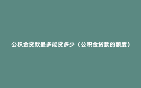 公积金贷款最多能贷多少（公积金贷款的额度）