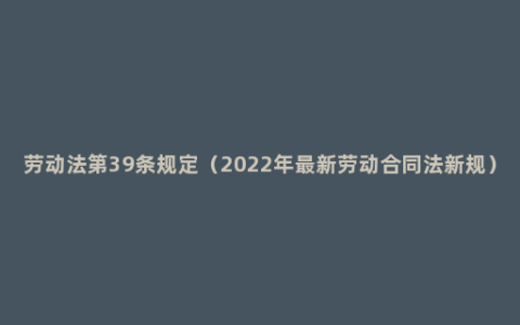 劳动法第39条规定（2022年最新劳动合同法新规）