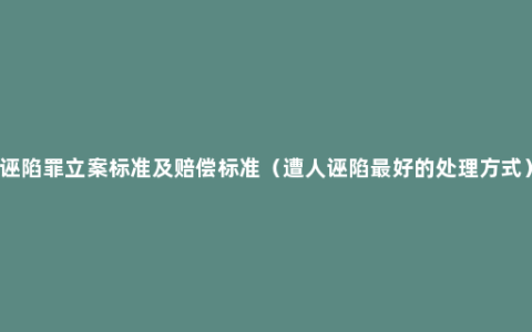 诬陷罪立案标准及赔偿标准（遭人诬陷最好的处理方式）