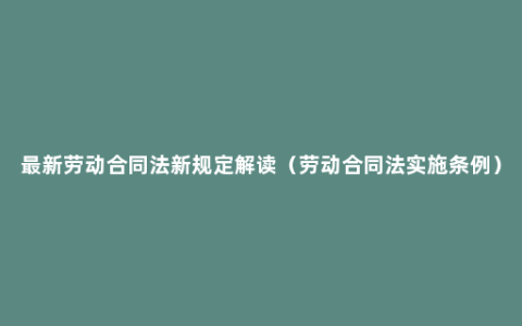 最新劳动合同法新规定解读（劳动合同法实施条例）