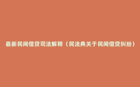 最新民间借贷司法解释（民法典关于民间借贷纠纷）