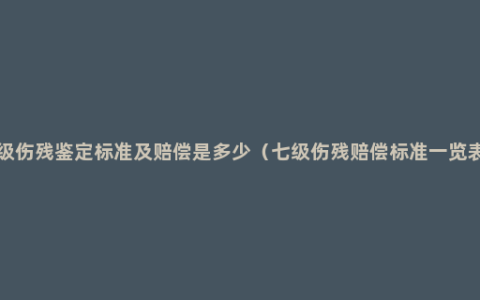 7级伤残鉴定标准及赔偿是多少（七级伤残赔偿标准一览表）