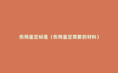 伤残鉴定标准（伤残鉴定需要的材料）