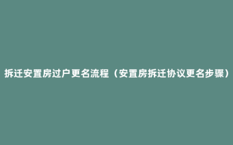 拆迁安置房过户更名流程（安置房拆迁协议更名步骤）