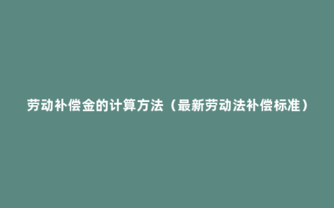 劳动补偿金的计算方法（最新劳动法补偿标准）