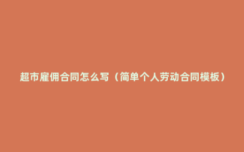 超市雇佣合同怎么写（简单个人劳动合同模板）