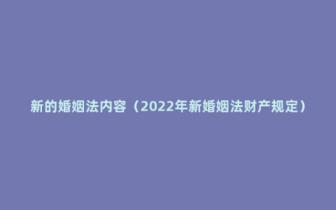 新的婚姻法内容（2022年新婚姻法财产规定）