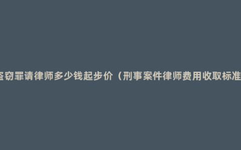 盗窃罪请律师多少钱起步价（刑事案件律师费用收取标准）