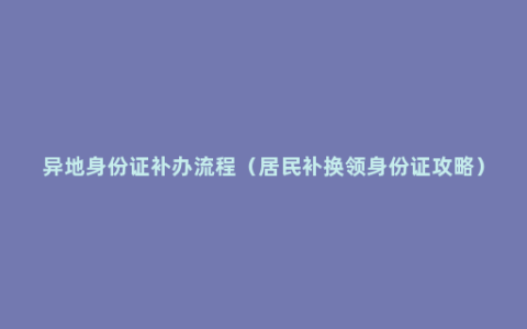 异地身份证补办流程（居民补换领身份证攻略）