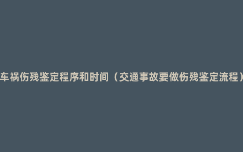 车祸伤残鉴定程序和时间（交通事故要做伤残鉴定流程）