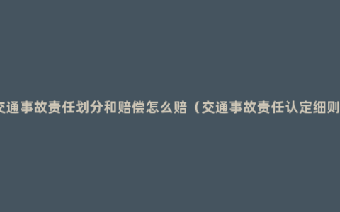 交通事故责任划分和赔偿怎么赔（交通事故责任认定细则）