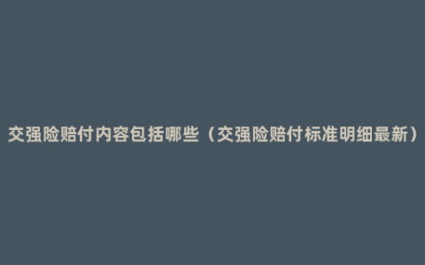 交强险赔付内容包括哪些（交强险赔付标准明细最新）