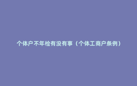 个体户不年检有没有事（个体工商户条例）