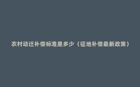 农村动迁补偿标准是多少（征地补偿最新政策）