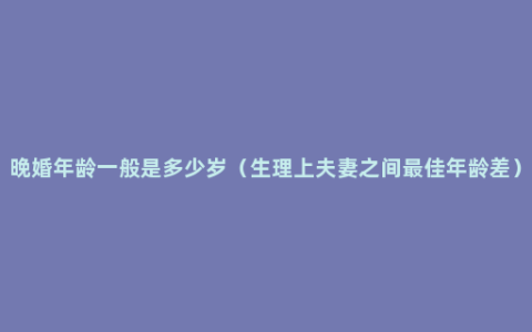 晚婚年龄一般是多少岁（生理上夫妻之间最佳年龄差）