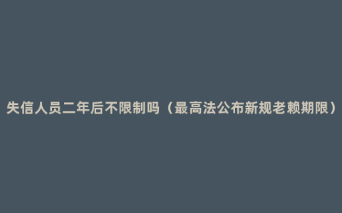 失信人员二年后不限制吗（最高法公布新规老赖期限）