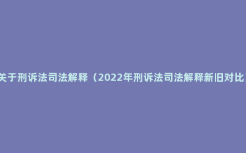 关于刑诉法司法解释（2022年刑诉法司法解释新旧对比）