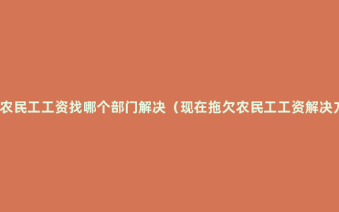 拖欠农民工工资找哪个部门解决（现在拖欠农民工工资解决方法）